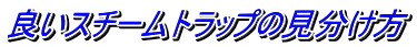 良いスチームトラップの見分け方 
