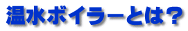 温水ボイラーとは？